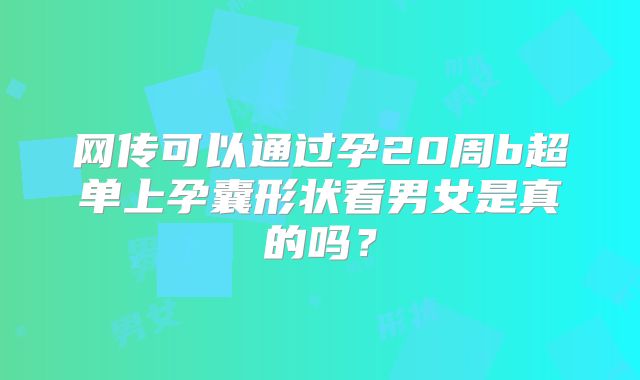 网传可以通过孕20周b超单上孕囊形状看男女是真的吗？