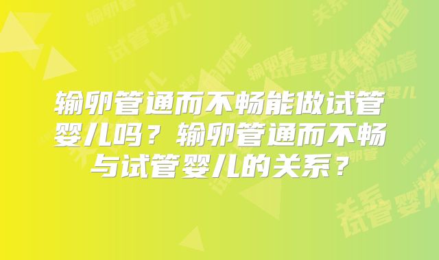 输卵管通而不畅能做试管婴儿吗？输卵管通而不畅与试管婴儿的关系？