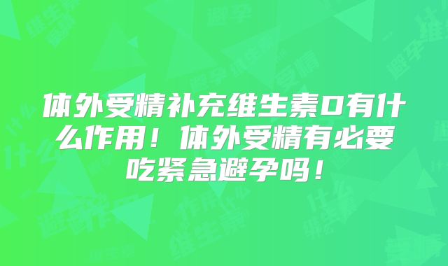 体外受精补充维生素D有什么作用！体外受精有必要吃紧急避孕吗！