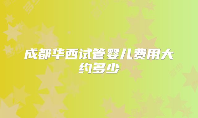 成都华西试管婴儿费用大约多少