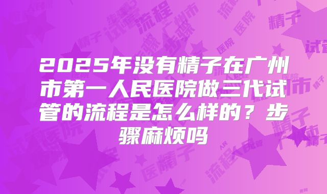 2025年没有精子在广州市第一人民医院做三代试管的流程是怎么样的？步骤麻烦吗