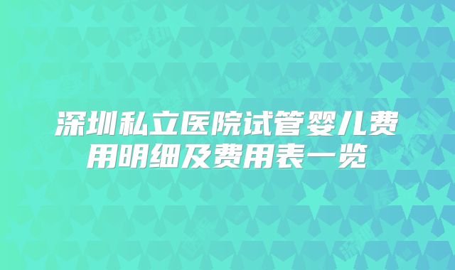 深圳私立医院试管婴儿费用明细及费用表一览