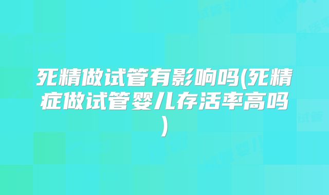 死精做试管有影响吗(死精症做试管婴儿存活率高吗)
