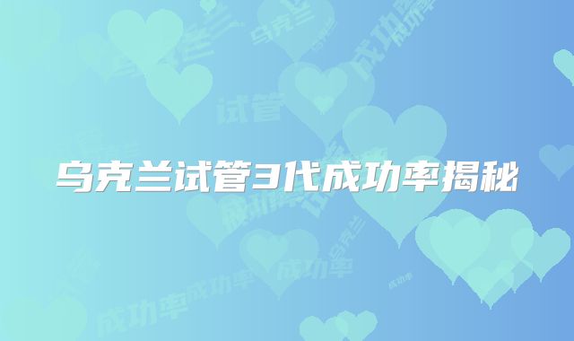 乌克兰试管3代成功率揭秘