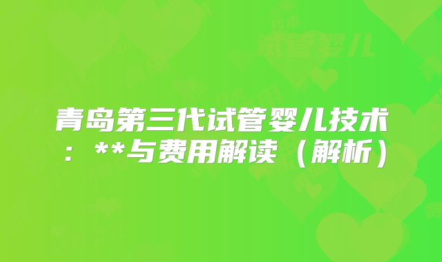 青岛第三代试管婴儿技术：**与费用解读（解析）
