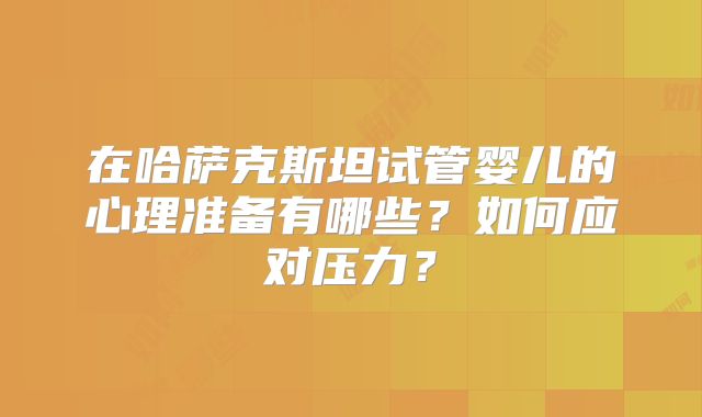 在哈萨克斯坦试管婴儿的心理准备有哪些?如何应对压力?