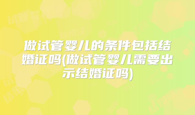 做试管婴儿的条件包括结婚证吗(做试管婴儿需要出示结婚证吗)