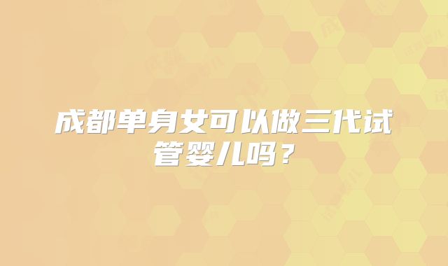 成都单身女可以做三代试管婴儿吗？