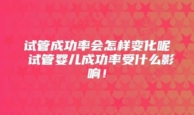试管成功率会怎样变化呢 试管婴儿成功率受什么影响！