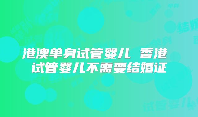 港澳单身试管婴儿 香港 试管婴儿不需要结婚证