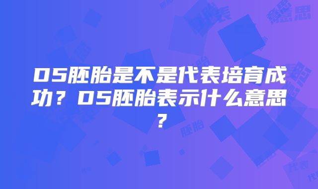 D5胚胎是不是代表培育成功?D5胚胎表示什么意思?