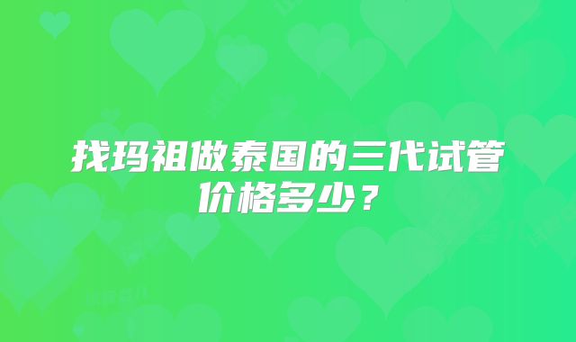 找玛祖做泰国的三代试管价格多少？