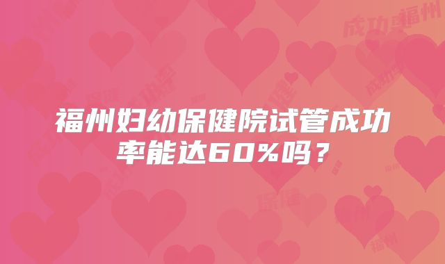 福州妇幼保健院试管成功率能达60%吗？