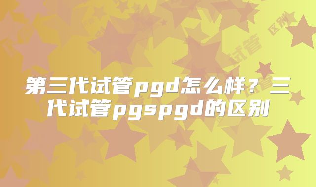 第三代试管pgd怎么样？三代试管pgspgd的区别