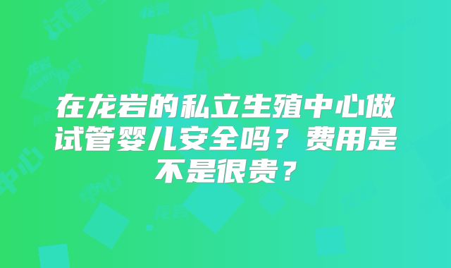 在龙岩的私立生殖中心做试管婴儿安全吗？费用是不是很贵？