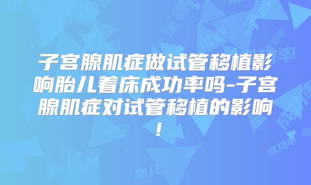 子宫腺肌症做试管移植影响胎儿着床成功率吗-子宫腺肌症对试管移植的影响！
