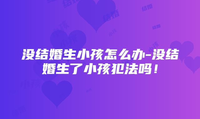 没结婚生小孩怎么办-没结婚生了小孩犯法吗！