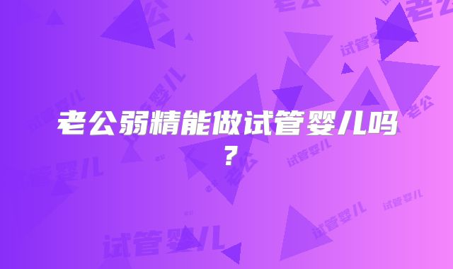 老公弱精能做试管婴儿吗？