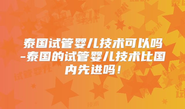 泰国试管婴儿技术可以吗-泰国的试管婴儿技术比国内先进吗!