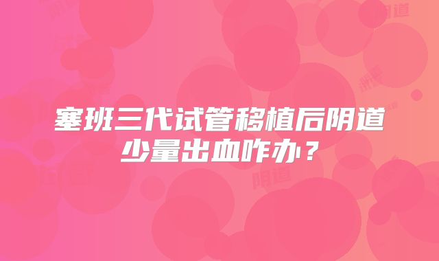 塞班三代试管移植后阴道少量出血咋办？