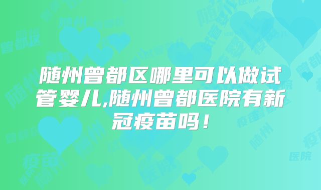 随州曾都区哪里可以做试管婴儿,随州曾都医院有新冠疫苗吗！