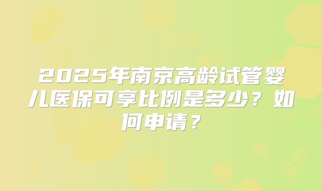 2025年南京高龄试管婴儿医保可享比例是多少？如何申请？