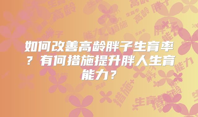 如何改善高龄胖子生育率?有何措施提升胖人生育能力?