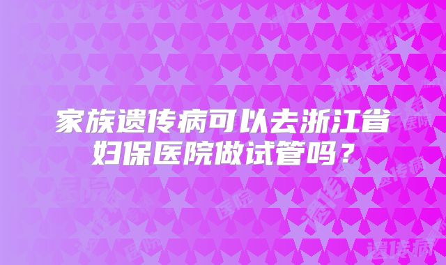家族遗传病可以去浙江省妇保医院做试管吗?