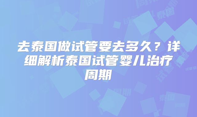 去泰国做试管要去多久？详细解析泰国试管婴儿治疗周期