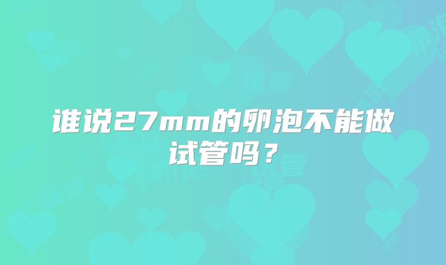 谁说27mm的卵泡不能做试管吗？