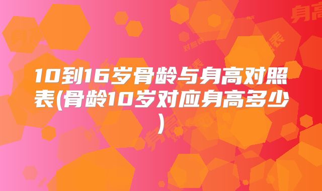 10到16岁骨龄与身高对照表(骨龄10岁对应身高多少)
