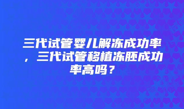 三代试管婴儿解冻成功率，三代试管移植冻胚成功率高吗？