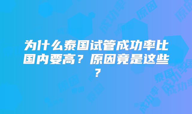 为什么泰国试管成功率比国内要高？原因竟是这些？