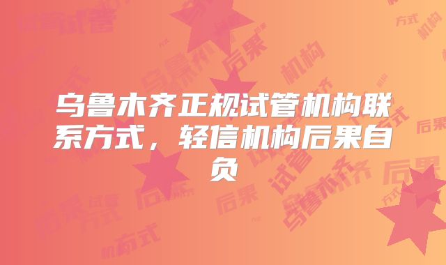 乌鲁木齐正规试管机构联系方式，轻信机构后果自负