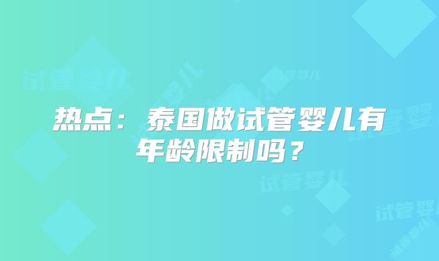 热点：泰国做试管婴儿有年龄限制吗？