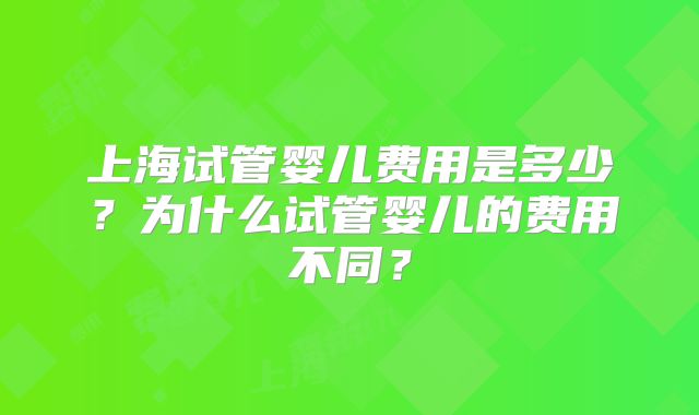 上海试管婴儿费用是多少？为什么试管婴儿的费用不同？