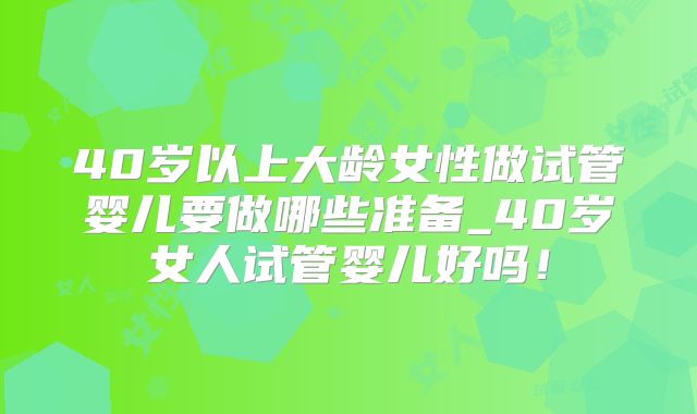 40岁以上大龄女性做试管婴儿要做哪些准备_40岁女人试管婴儿好吗！