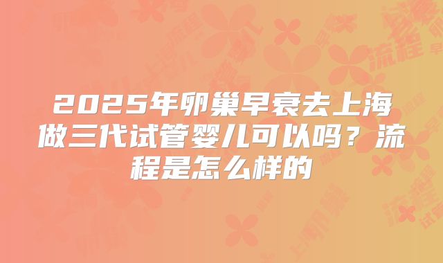 2025年卵巢早衰去上海做三代试管婴儿可以吗？流程是怎么样的
