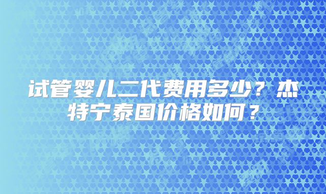 试管婴儿二代费用多少？杰特宁泰国价格如何？