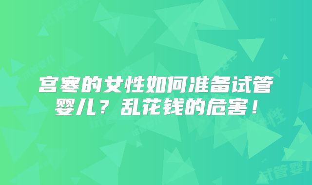 宫寒的女性如何准备试管婴儿？乱花钱的危害！