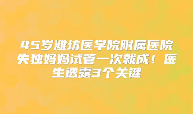45岁潍坊医学院附属医院失独妈妈试管一次就成！医生透露3个关键