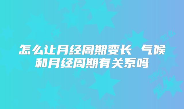 怎么让月经周期变长 气候和月经周期有关系吗