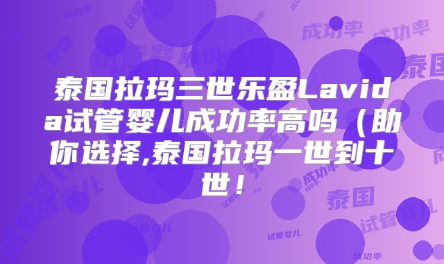 泰国拉玛三世乐盈Lavida试管婴儿成功率高吗（助你选择,泰国拉玛一世到十世！