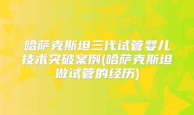哈萨克斯坦三代试管婴儿技术突破案例(哈萨克斯坦做试管的经历)