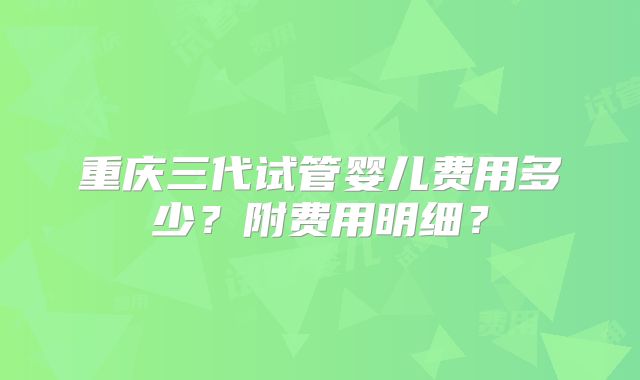 重庆三代试管婴儿费用多少？附费用明细？