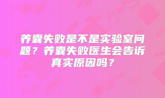 养囊失败是不是实验室问题？养囊失败医生会告诉真实原因吗？