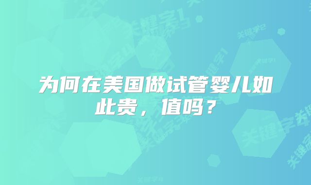 为何在美国做试管婴儿如此贵,值吗?