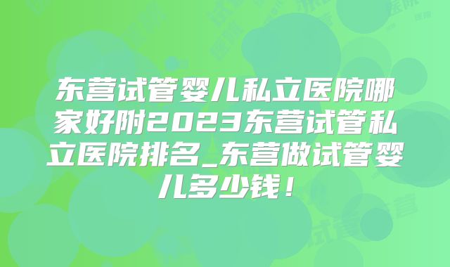 东营试管婴儿私立医院哪家好附2023东营试管私立医院排名_东营做试管婴儿多少钱!