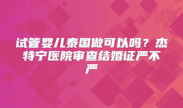 试管婴儿泰国做可以吗?杰特宁医院审查结婚证严不严