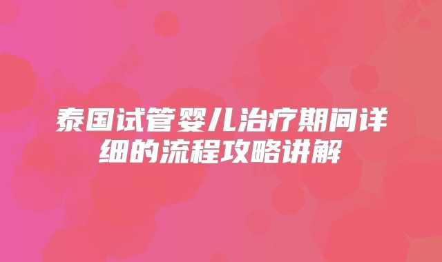 泰国试管婴儿治疗期间详细的流程攻略讲解